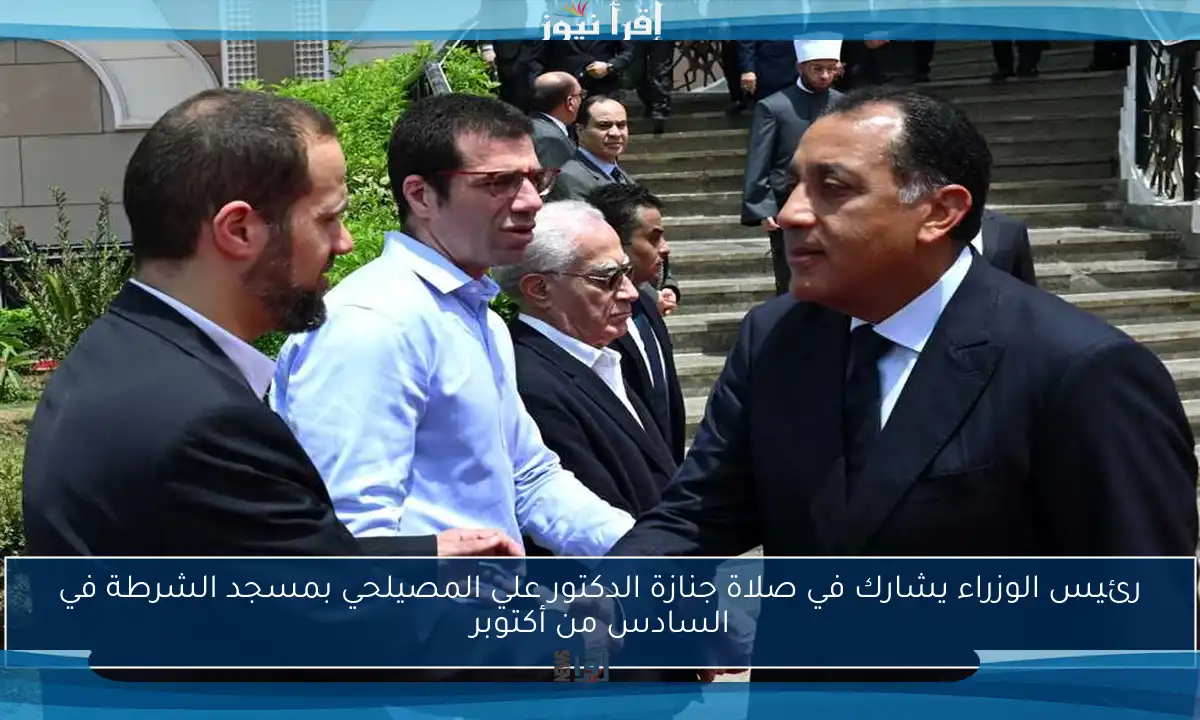 رئيس الوزراء يشارك في صلاة جنازة الدكتور علي المصيلحي بمسجد الشرطة في السادس من أكتوبر