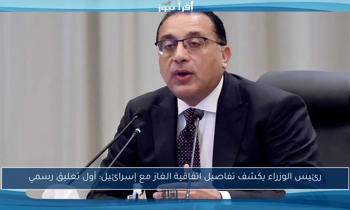 رئيس الوزراء يكشف تفاصيل اتفاقية الغاز مع إسرائيل: أول تعليق رسمي
