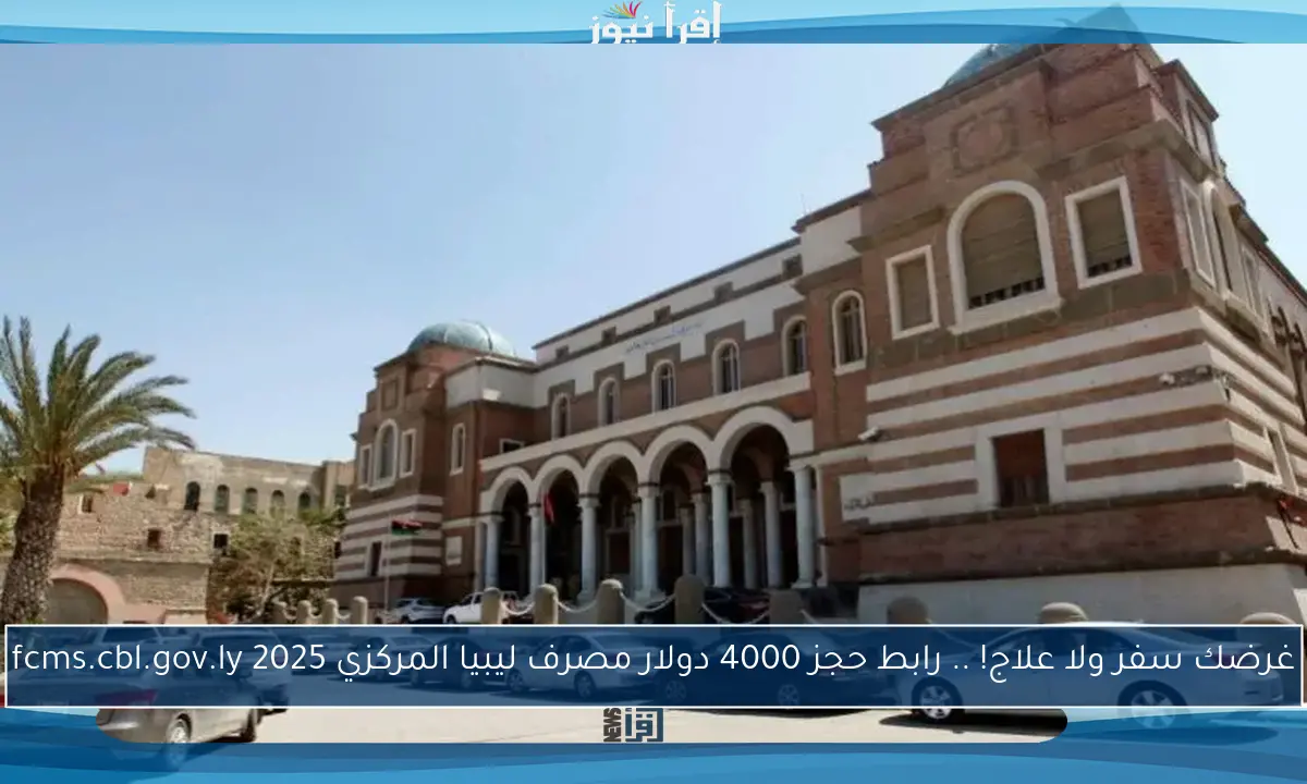 غرضك سفر ولا علاج! .. رابط حجز 4000 دولار مصرف ليبيا المركزي 2025 fcms.cbl.gov.ly