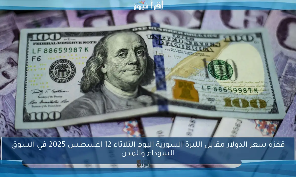 قفزة سعر الدولار مقابل الليرة السورية اليوم الثلاثاء 12 اغسطس 2025 في السوق السوداء والمدن