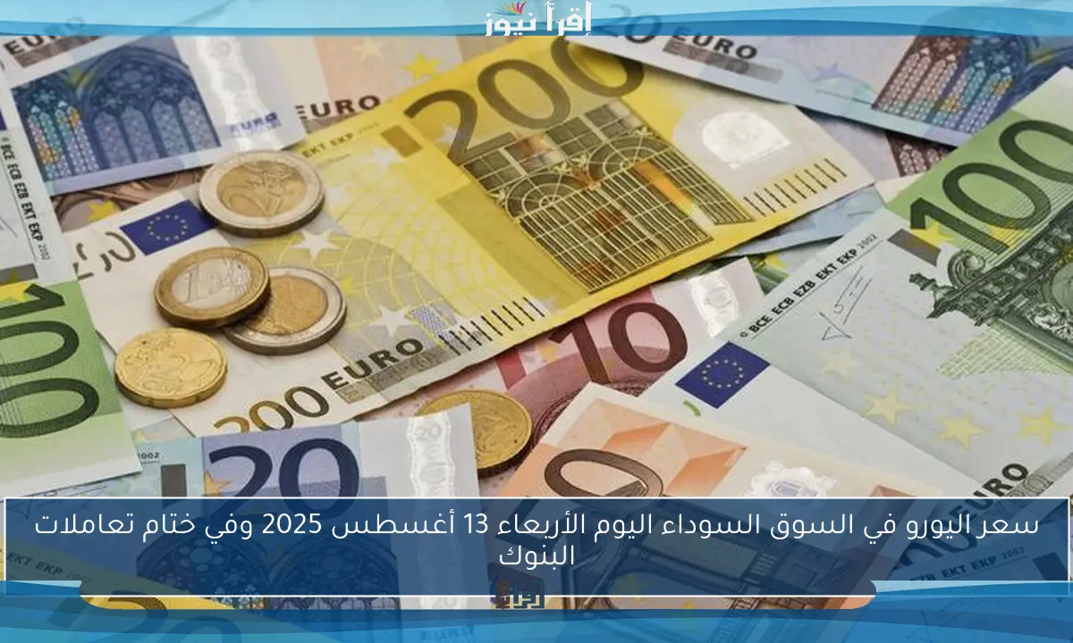 سعر اليورو في السوق السوداء اليوم الأربعاء 13 أغسطس 2025 وفي ختام تعاملات البنوك