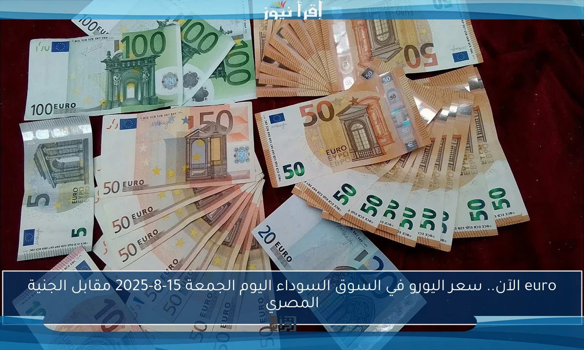 euro الآن.. سعر اليورو في السوق السوداء اليوم الجمعة 15-8-2025 مقابل الجنية المصري