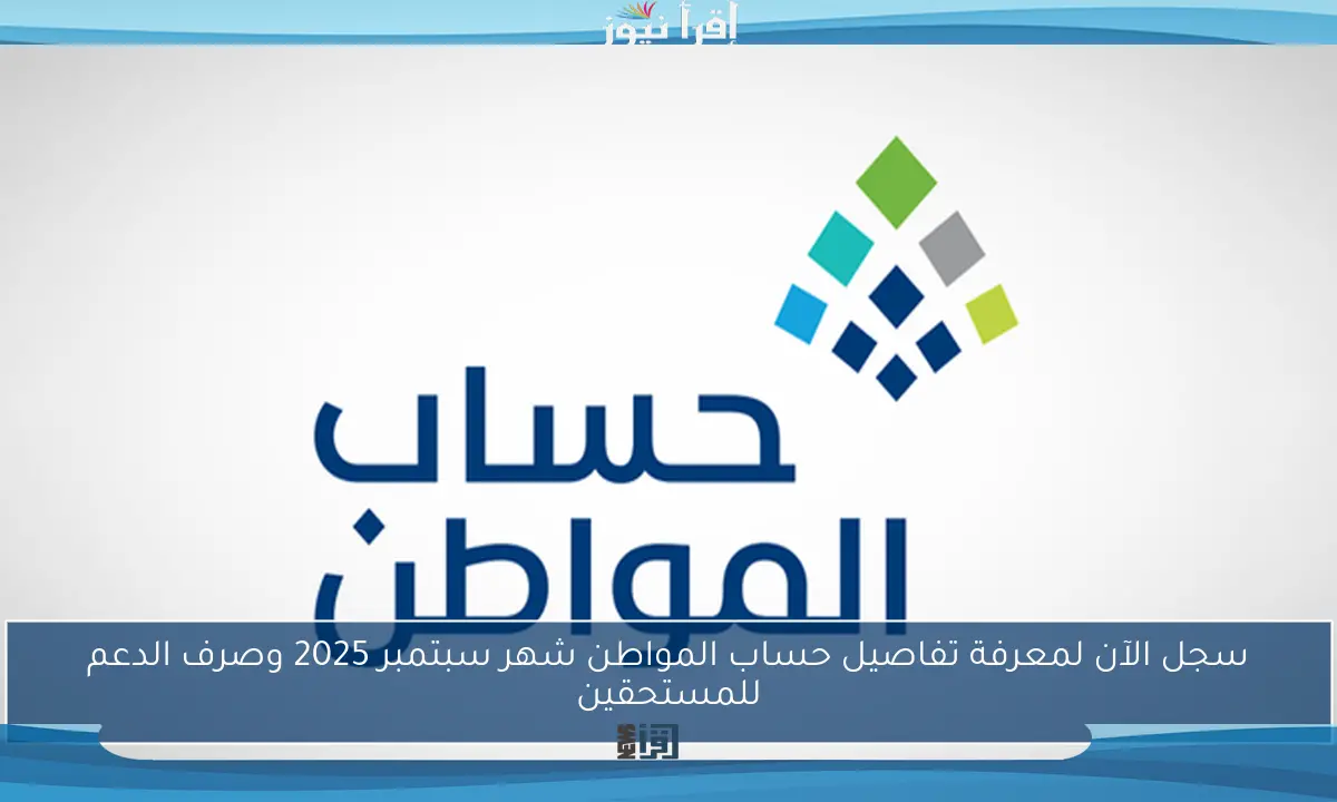 سجل الآن لمعرفة تفاصيل حساب المواطن شهر سبتمبر 2025 وصرف الدعم للمستحقين