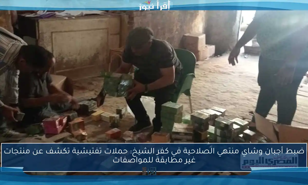 ضبط أجبان وشاي منتهي الصلاحية في كفر الشيخ: حملات تفتيشية تكشف عن منتجات غير مطابقة للمواصفات