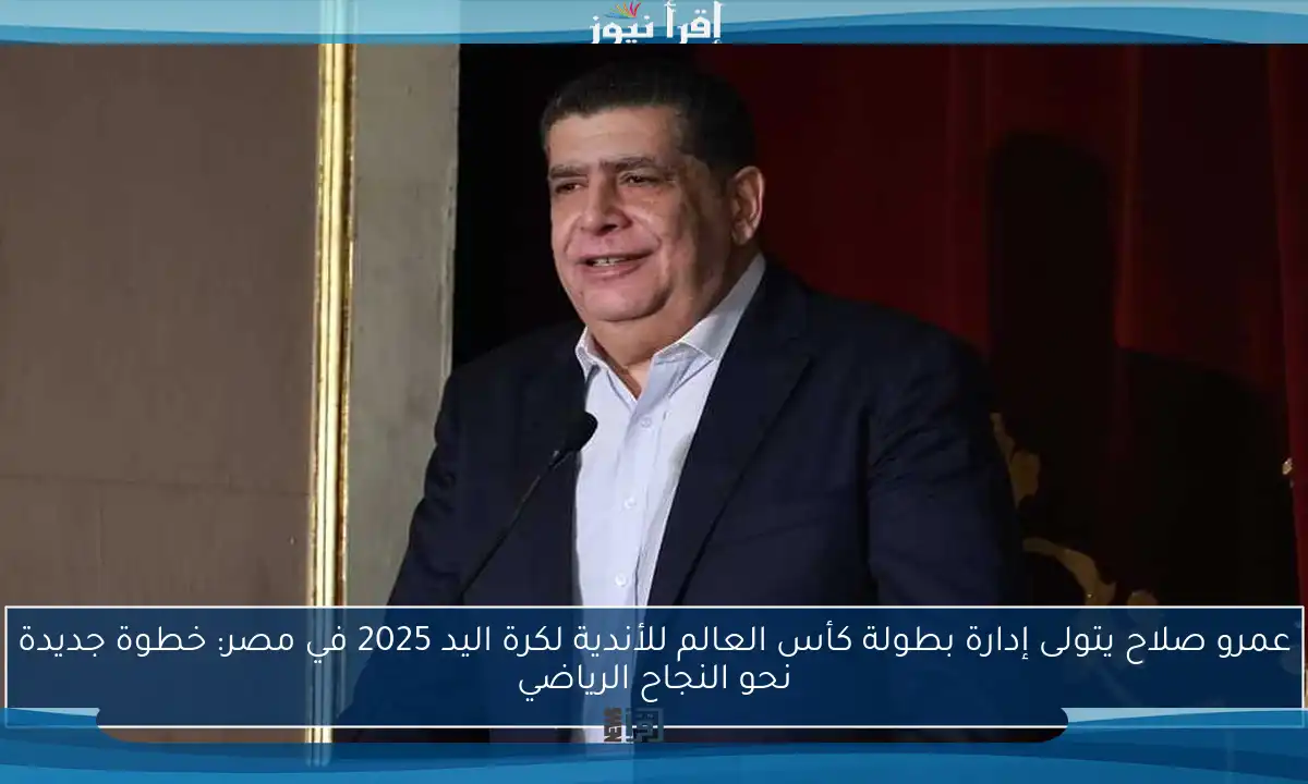 عمرو صلاح يتولى إدارة بطولة كأس العالم للأندية لكرة اليد 2025 في مصر: خطوة جديدة نحو النجاح الرياضي