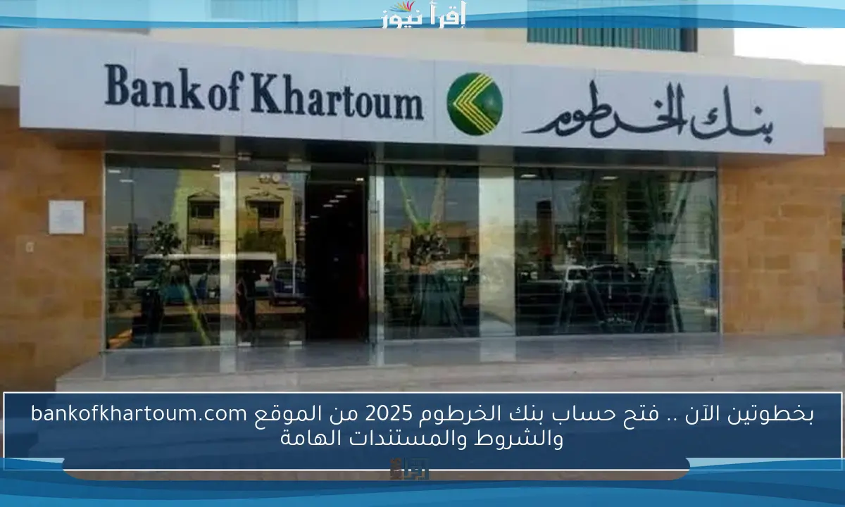 بخطوتين الآن .. فتح حساب بنك الخرطوم 2025 من الموقع bankofkhartoum.com والشروط والمستندات الهامة