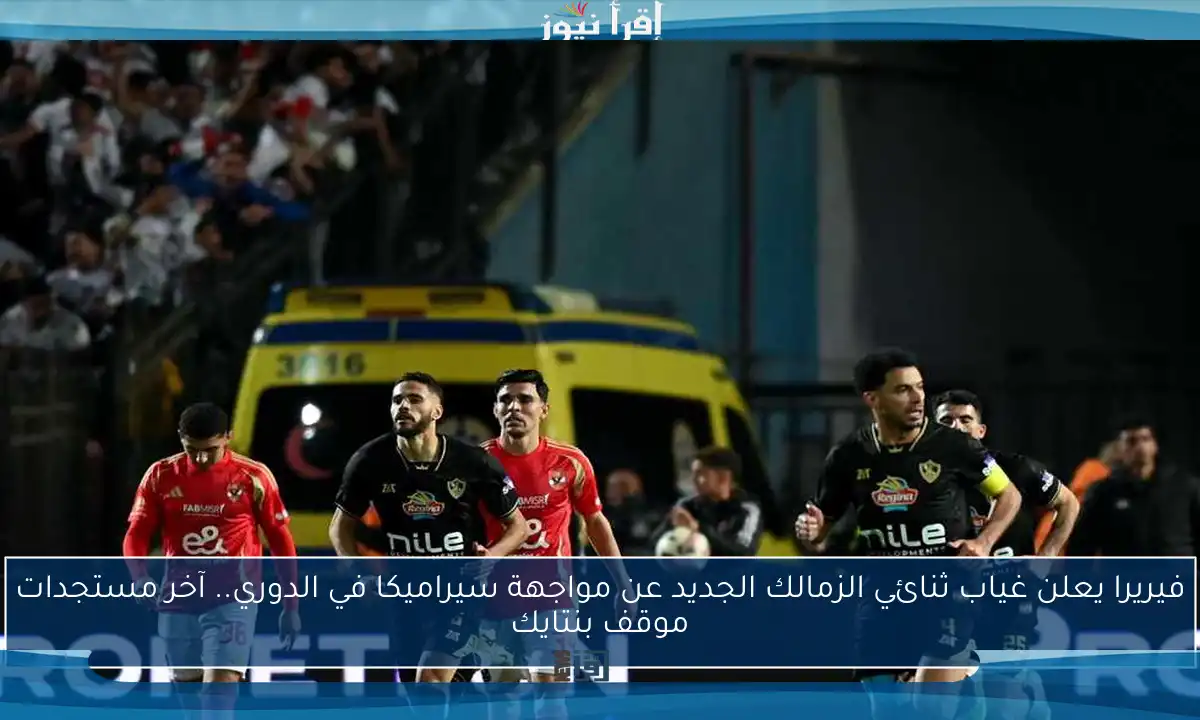 فيريرا يعلن غياب ثنائي الزمالك الجديد عن مواجهة سيراميكا في الدوري.. آخر مستجدات موقف بنتايك