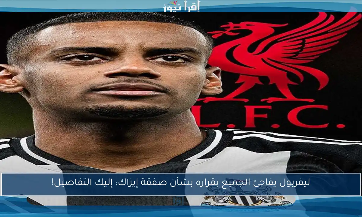 ليفربول يفاجئ الجميع بقراره بشأن صفقة إيزاك: إليك التفاصيل!