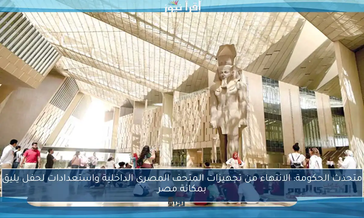 متحدث الحكومة: الانتهاء من تجهيزات المتحف المصري الداخلية واستعدادات لحفل يليق بمكانة مصر
