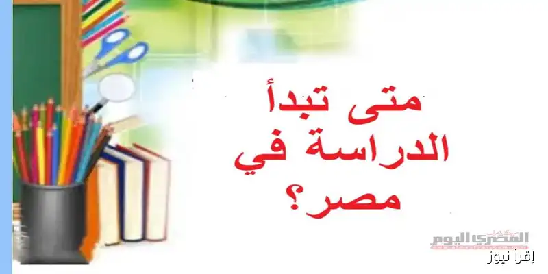 متى يبدأ العام الدراسي 2025-2026 في مصر؟ تفاصيل بدء الدراسة في المدارس الحكومية والدولية والجامعات
