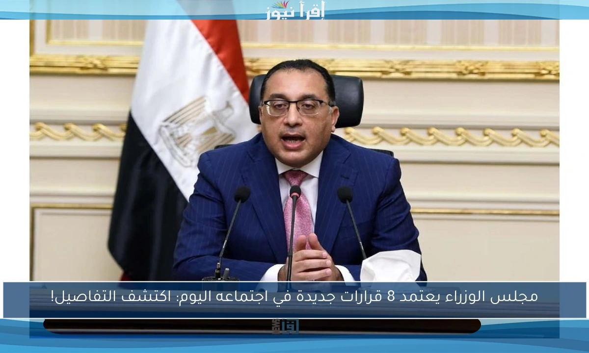 مجلس الوزراء يعتمد 8 قرارات جديدة في اجتماعه اليوم: اكتشف التفاصيل!