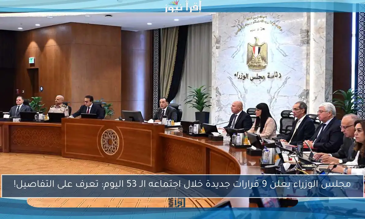 مجلس الوزراء يعلن 9 قرارات جديدة خلال اجتماعه الـ 53 اليوم: تعرف على التفاصيل!