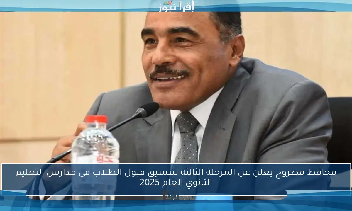 محافظ مطروح يعلن عن المرحلة الثالثة لتنسيق قبول الطلاب في مدارس التعليم الثانوي العام 2025