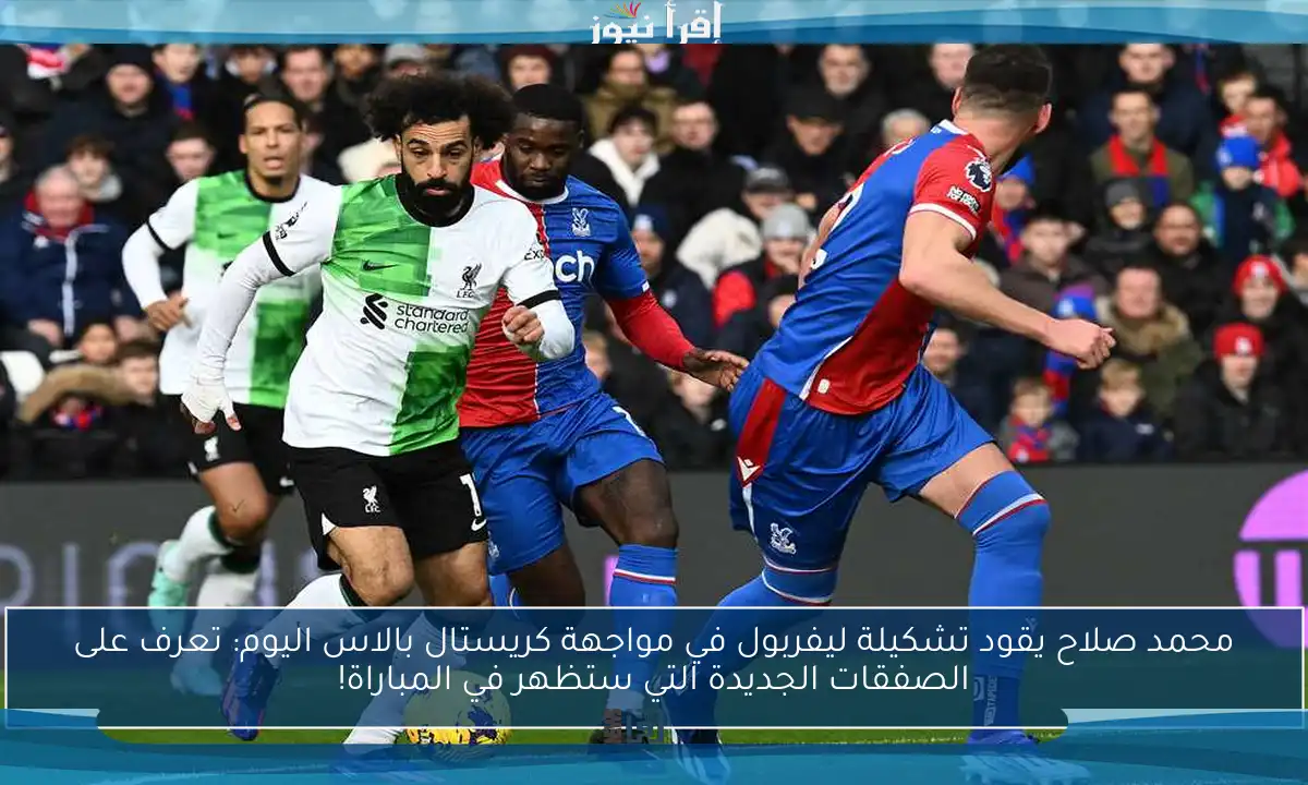 محمد صلاح يقود تشكيلة ليفربول في مواجهة كريستال بالاس اليوم: تعرف على الصفقات الجديدة التي ستظهر في المباراة!