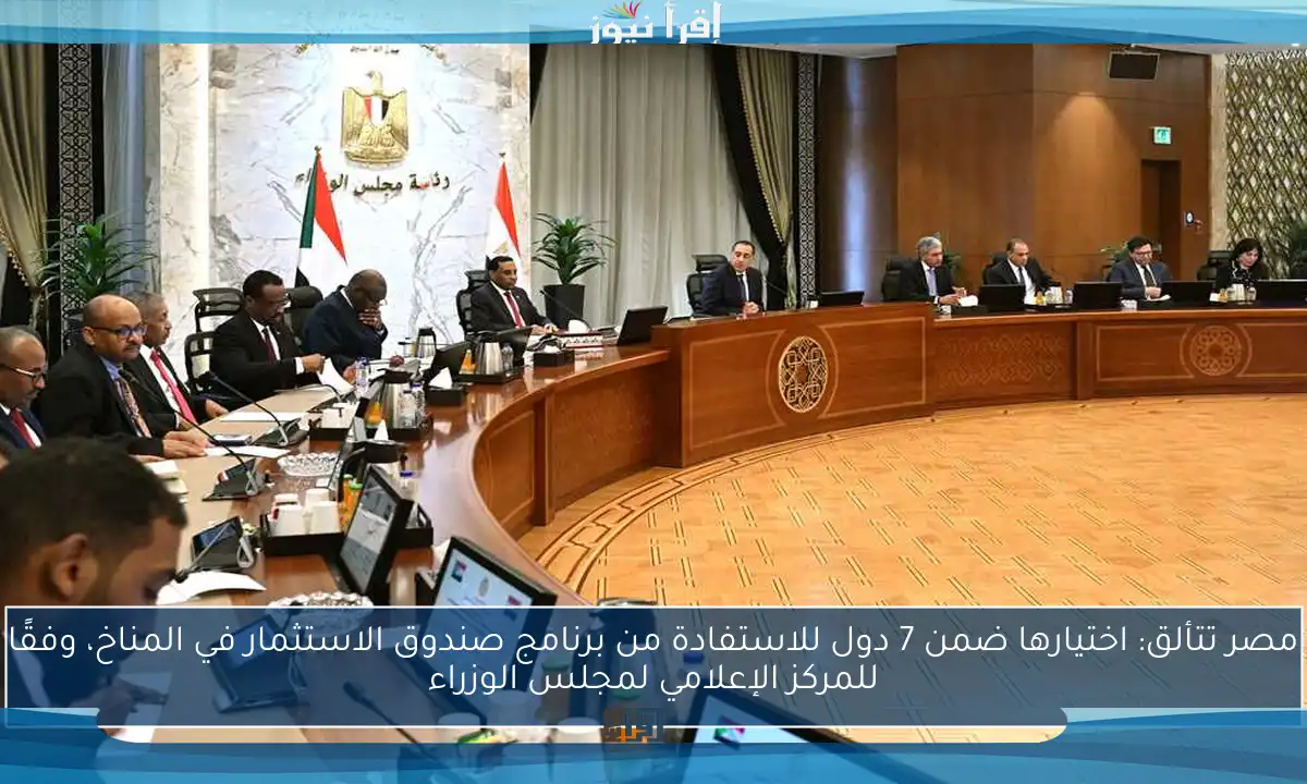 مصر تتألق: اختيارها ضمن 7 دول للاستفادة من برنامج صندوق الاستثمار في المناخ، وفقًا للمركز الإعلامي لمجلس الوزراء