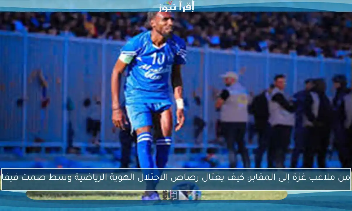 من ملاعب غزة إلى المقابر: كيف يغتال رصاص الاحتلال الهوية الرياضية وسط صمت فيفا