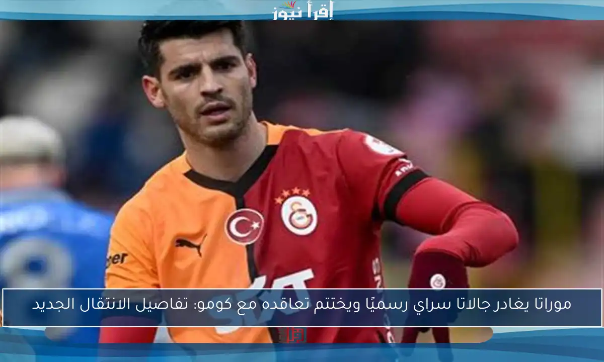 موراتا يغادر جالاتا سراي رسميًا ويختتم تعاقده مع كومو: تفاصيل الانتقال الجديد