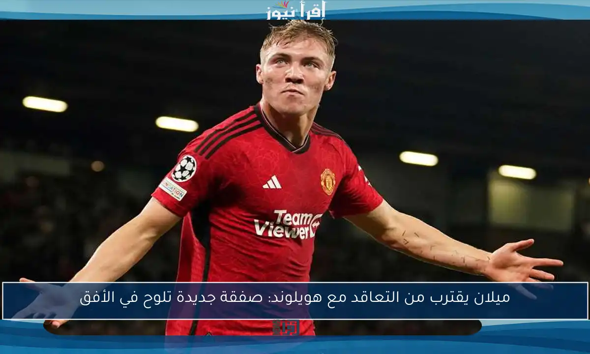 ميلان يقترب من التعاقد مع هويلوند: صفقة جديدة تلوح في الأفق