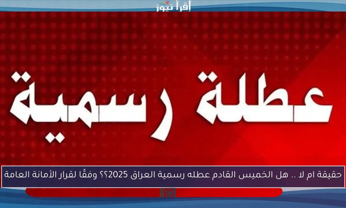 حقيقة ام لا .. هل الخميس القادم عطله رسمية العراق 2025؟؟ وفقًا لقرار الأمانة العامة