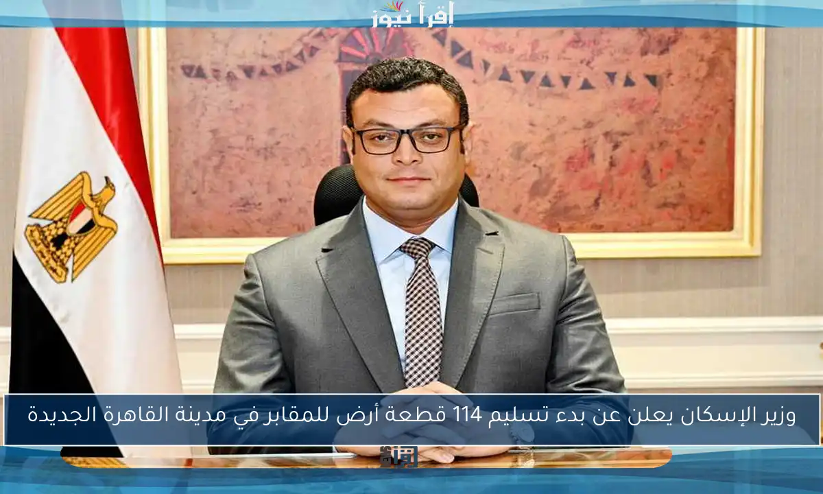 وزير الإسكان يعلن عن بدء تسليم 114 قطعة أرض للمقابر في مدينة القاهرة الجديدة